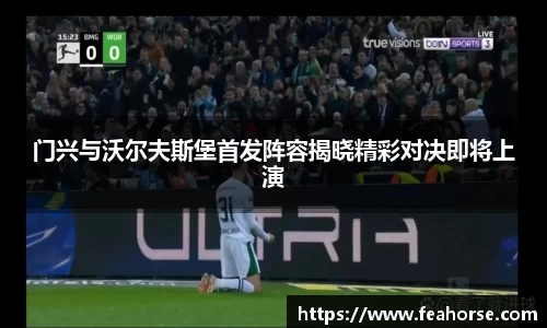 门兴与沃尔夫斯堡首发阵容揭晓精彩对决即将上演