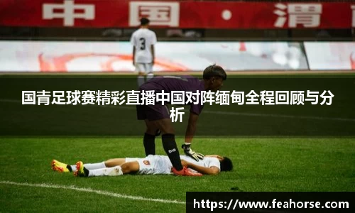 国青足球赛精彩直播中国对阵缅甸全程回顾与分析